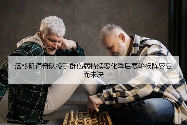 洛杉矶道奇队投手群伤病持续恶化季后赛轮换阵容悬而未决